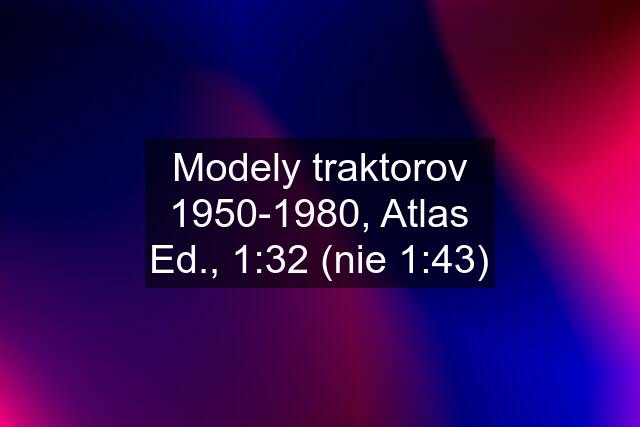 Modely traktorov 1950-1980, Atlas Ed., 1:32 (nie 1:43)