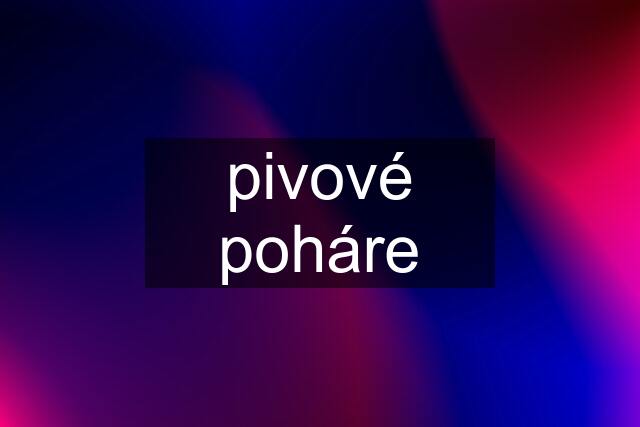 pivové poháre