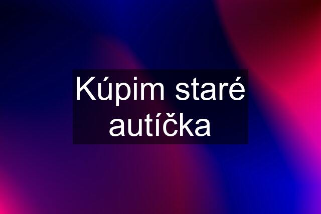 Kúpim staré autíčka