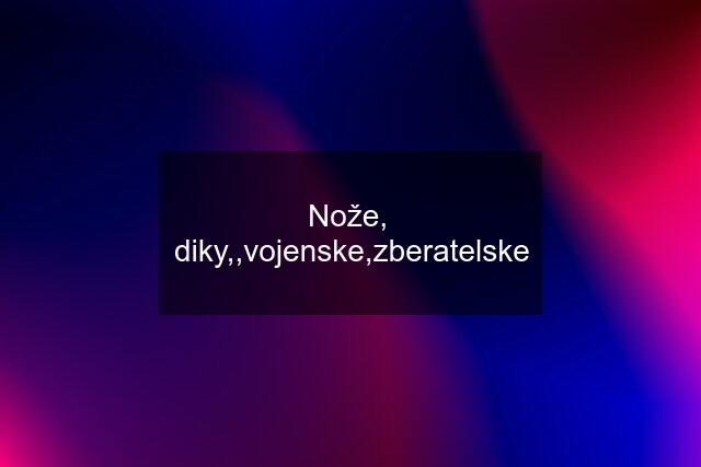 Nože,  diky,,vojenske,zberatelske