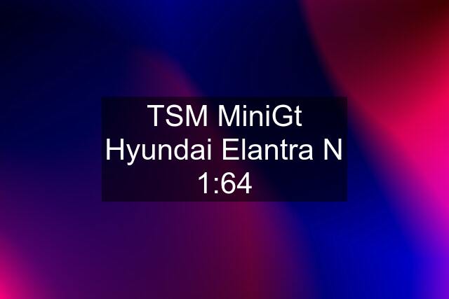 TSM MiniGt Hyundai Elantra N 1:64