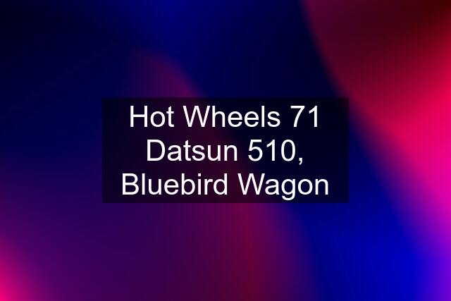 Hot Wheels 71 Datsun 510, Bluebird Wagon