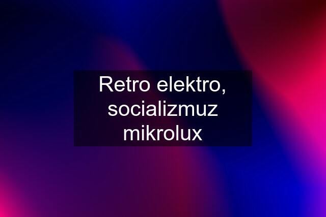 Retro elektro, socializmuz mikrolux