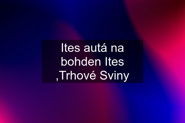 Ites autá na bohden Ites ,Trhové Sviny