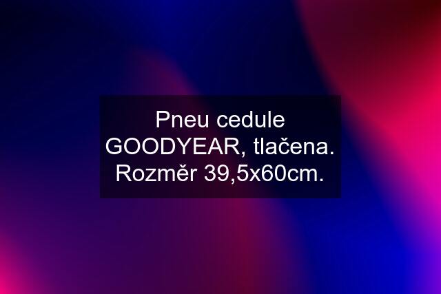 Pneu cedule GOODYEAR, tlačena. Rozměr 39,5x60cm.