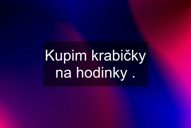 Kupim krabičky na hodinky .