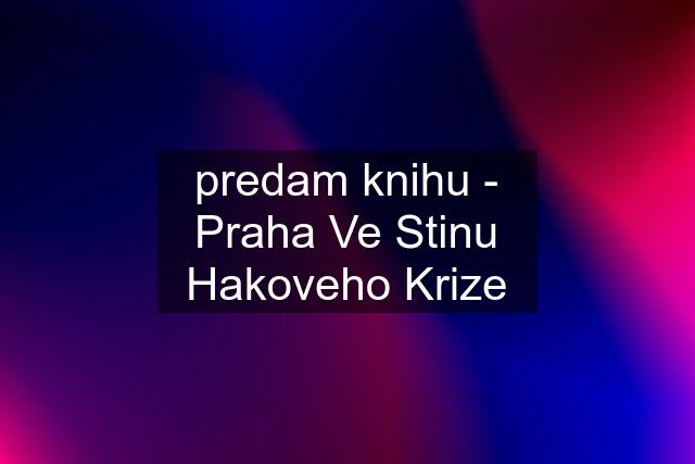 predam knihu - Praha Ve Stinu Hakoveho Krize