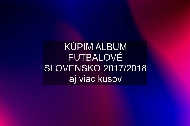 KÚPIM ALBUM FUTBALOVÉ SLOVENSKO 2017/2018 aj viac kusov