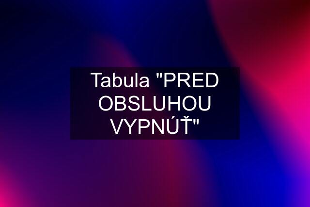 Tabula "PRED OBSLUHOU VYPNÚŤ"