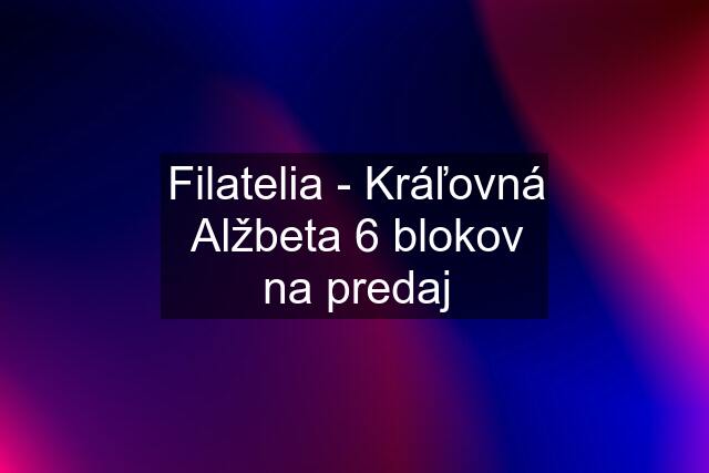 Filatelia - Kráľovná Alžbeta 6 blokov na predaj