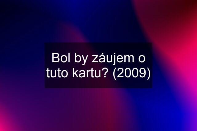 Bol by záujem o tuto kartu? (2009)