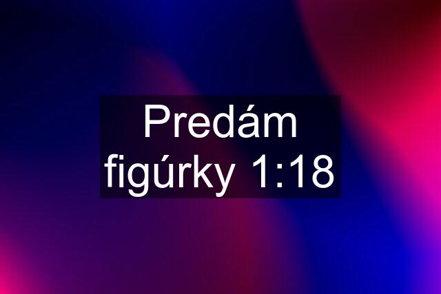 Predám figúrky 1:18