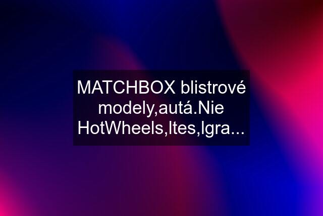 MATCHBOX blistrové modely,autá.Nie HotWheels,ltes,lgra...