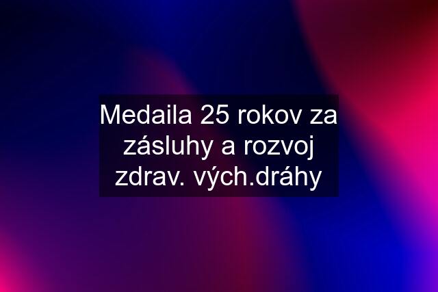 Medaila 25 rokov za zásluhy a rozvoj zdrav. vých.dráhy