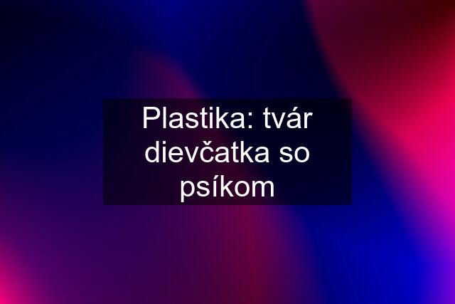 Plastika: tvár dievčatka so psíkom