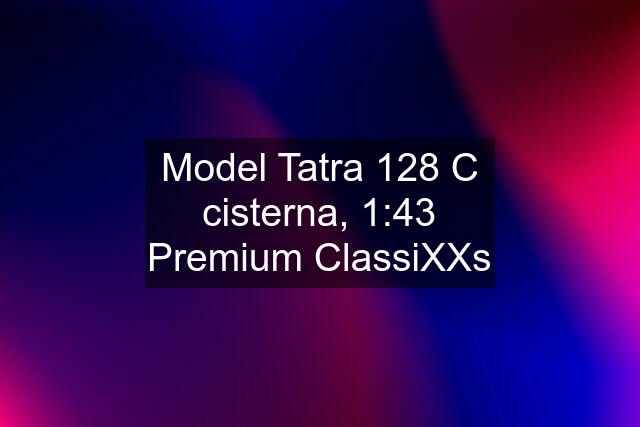 Model Tatra 128 C cisterna, 1:43 Premium ClassiXXs