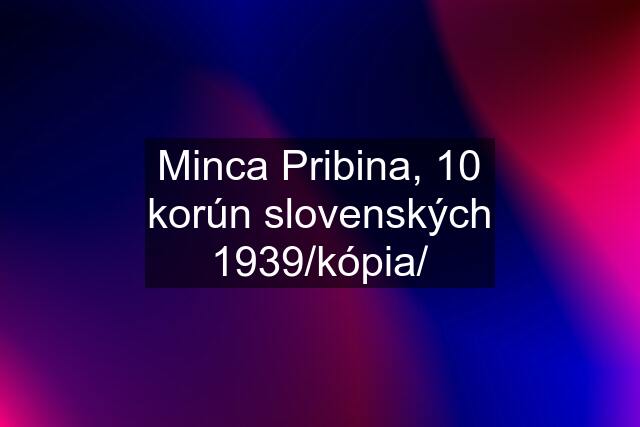 Minca Pribina, 10 korún slovenských 1939/kópia/