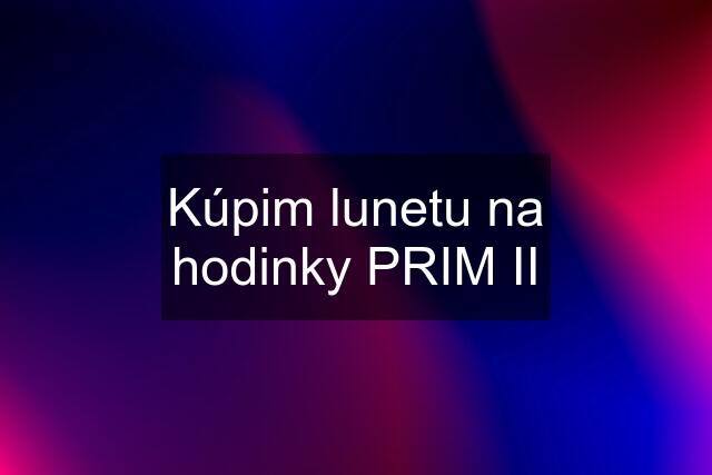 Kúpim lunetu na hodinky PRIM II