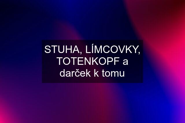 STUHA, LÍMCOVKY, TOTENKOPF a darček k tomu