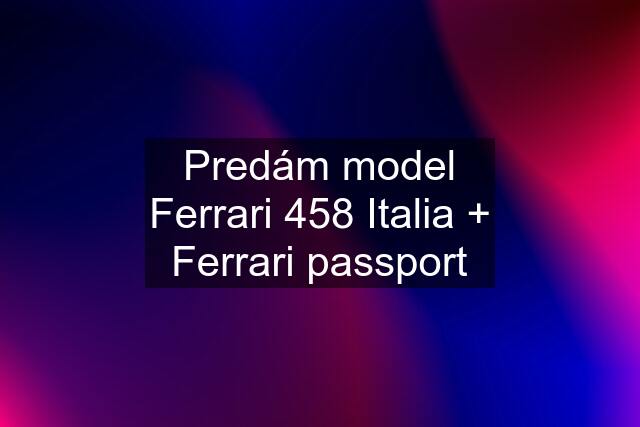 Predám model Ferrari 458 Italia + Ferrari passport