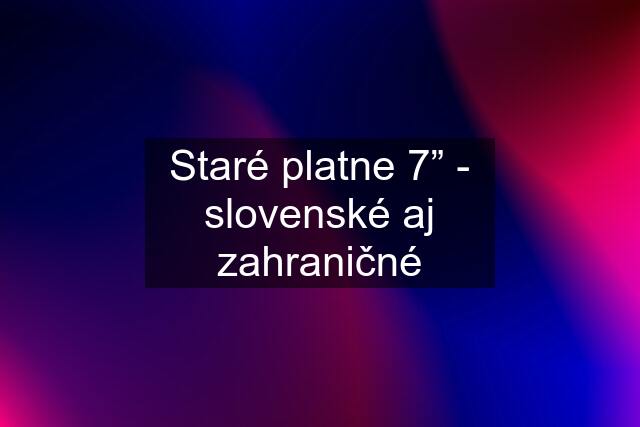 Staré platne 7” - slovenské aj zahraničné