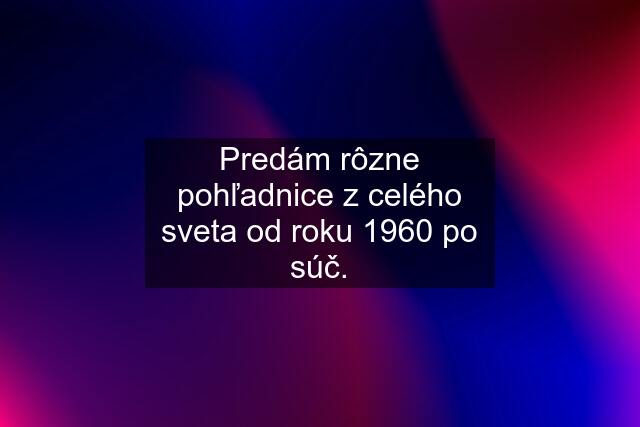 Predám rôzne pohľadnice z celého sveta od roku 1960 po súč.