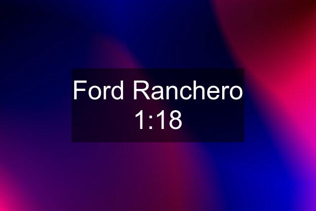 Ford Ranchero 1:18