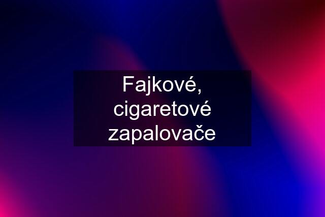 Fajkové, cigaretové zapalovače