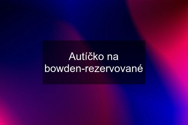 Autíčko na bowden-rezervované