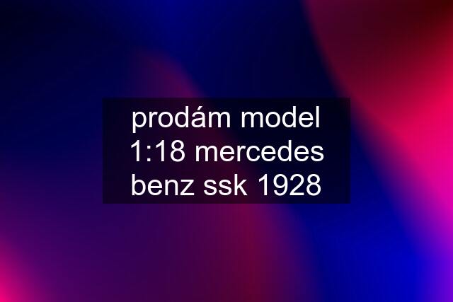 prodám model 1:18 mercedes benz ssk 1928