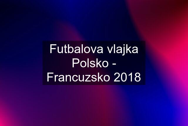 Futbalova vlajka Polsko - Francuzsko 2018