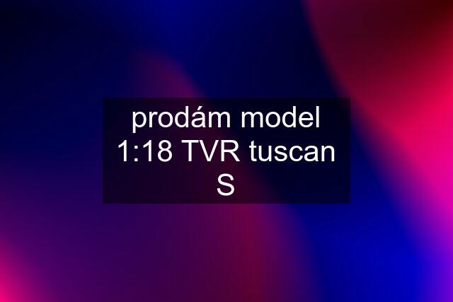 prodám model 1:18 TVR tuscan S