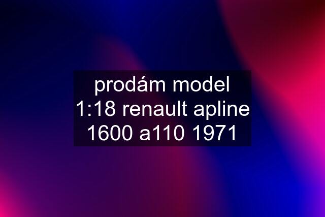 prodám model 1:18 renault apline 1600 a110 1971