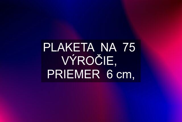 PLAKETA  NA  75  VÝROČIE,  PRIEMER  6 cm,