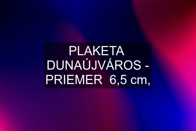 PLAKETA  DUNAÚJVÁROS - PRIEMER  6,5 cm,