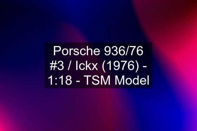 Porsche 936/76 #3 / Ickx (1976) - 1:18 - TSM Model