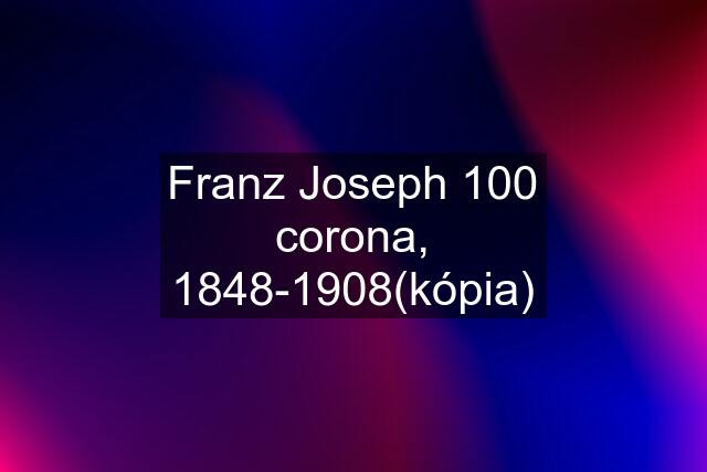 Franz Joseph 100 corona, 1848-1908(kópia)