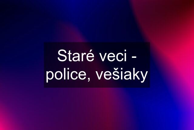 Staré veci - police, vešiaky