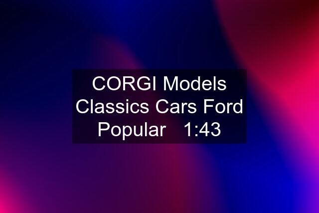 CORGI Models Classics Cars Ford Popular   1:43