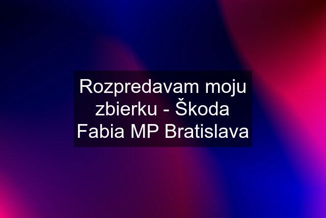 Rozpredavam moju zbierku - Škoda Fabia MP Bratislava