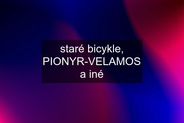 staré bicykle, PIONYR-VELAMOS a iné