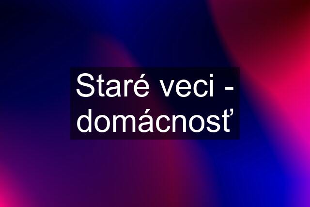 Staré veci - domácnosť