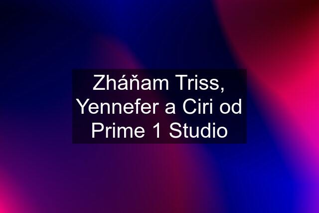 Zháňam Triss, Yennefer a Ciri od Prime 1 Studio