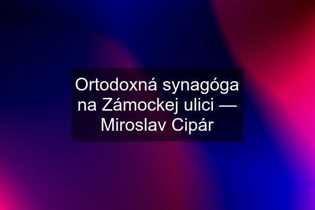 Ortodoxná synagóga na Zámockej ulici — Miroslav Cipár