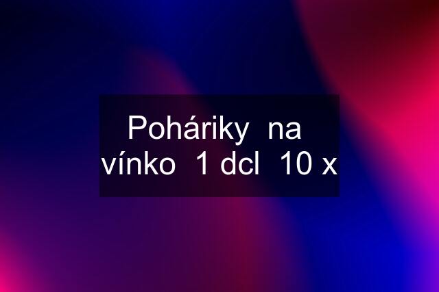 Poháriky  na  vínko  1 dcl  10 x