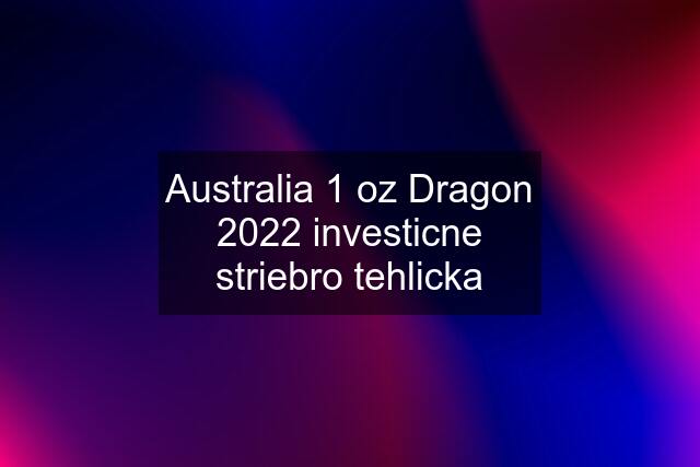 Australia 1 oz Dragon 2022 investicne striebro tehlicka