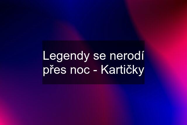 Legendy se nerodí přes noc - Kartičky