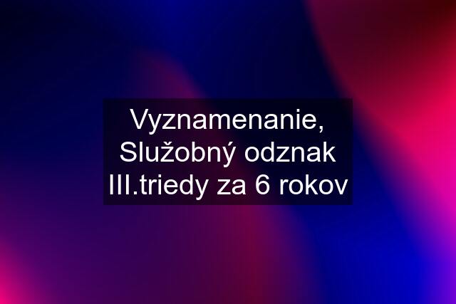 Vyznamenanie, Služobný odznak III.triedy za 6 rokov