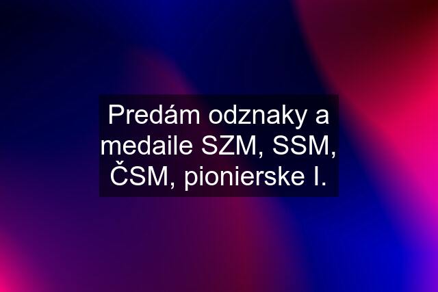 Predám odznaky a medaile SZM, SSM, ČSM, pionierske I.