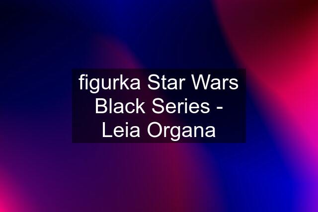 figurka Star Wars Black Series - Leia Organa